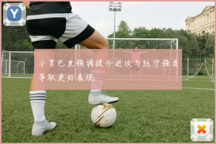 小贾巴里强调提升进攻与防守强度争取更好表现