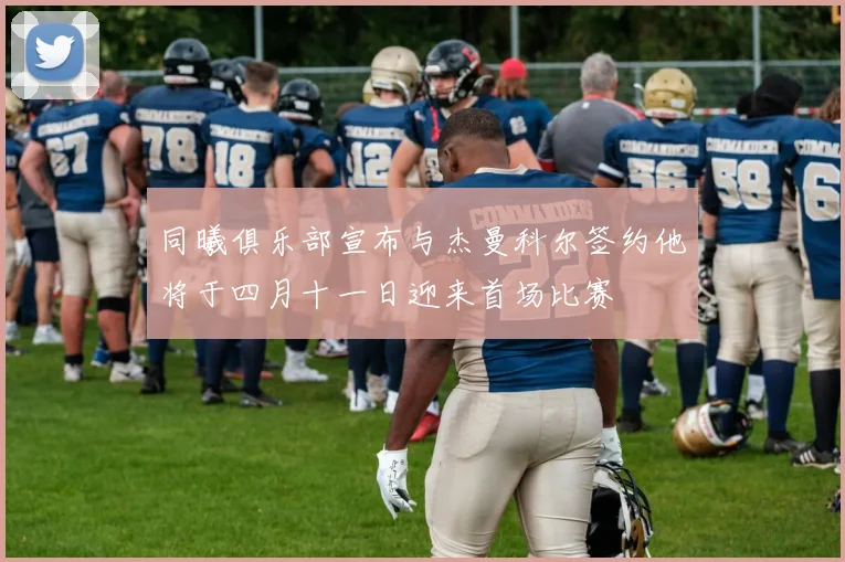 同曦俱乐部宣布与杰曼科尔签约他将于四月十一日迎来首场比赛