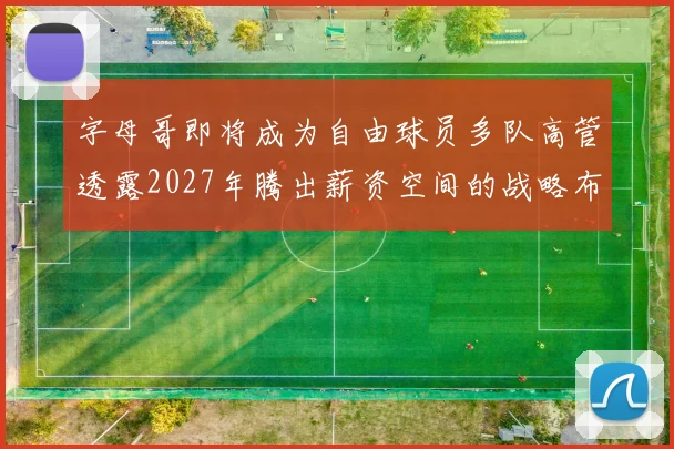 字母哥即将成为自由球员多队高管透露2027年腾出薪资空间的战略布局