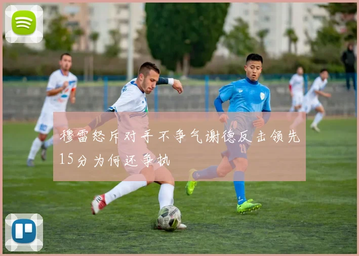 穆雷怒斥对手不争气谢德反击领先15分为何还争执