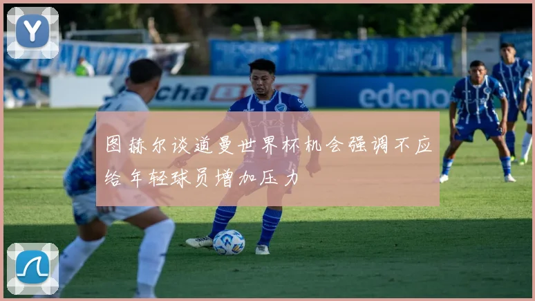 图赫尔谈道曼世界杯机会强调不应给年轻球员增加压力
