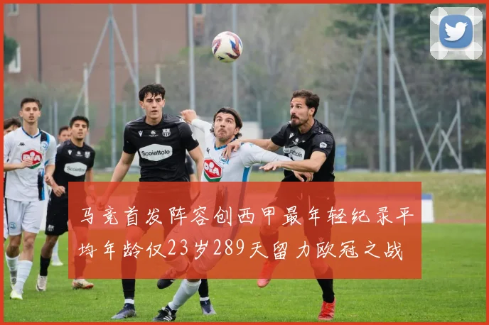 马竞首发阵容创西甲最年轻纪录平均年龄仅23岁289天留力欧冠之战
