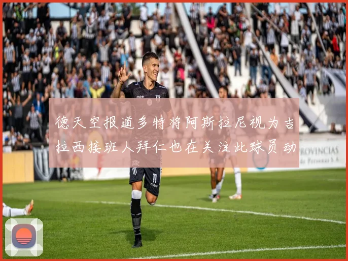 德天空报道多特将阿斯拉尼视为吉拉西接班人拜仁也在关注此球员动态