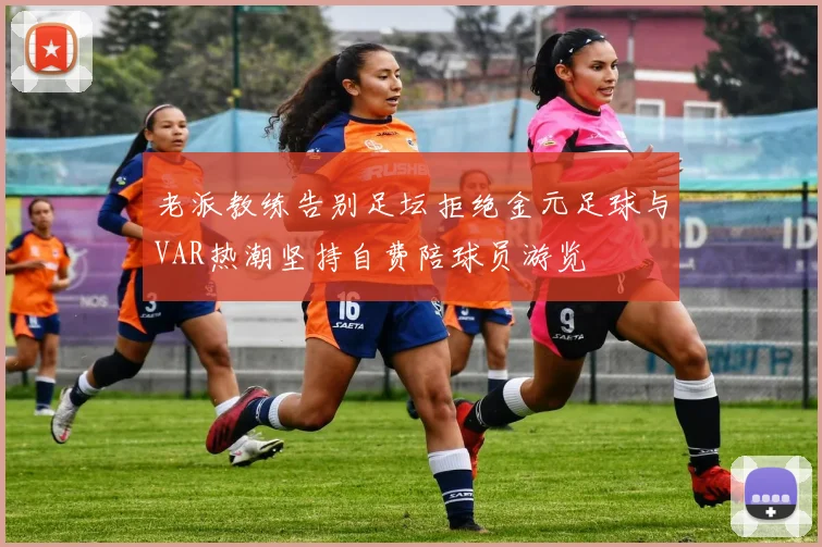 老派教练告别足坛拒绝金元足球与VAR热潮坚持自费陪球员游览
