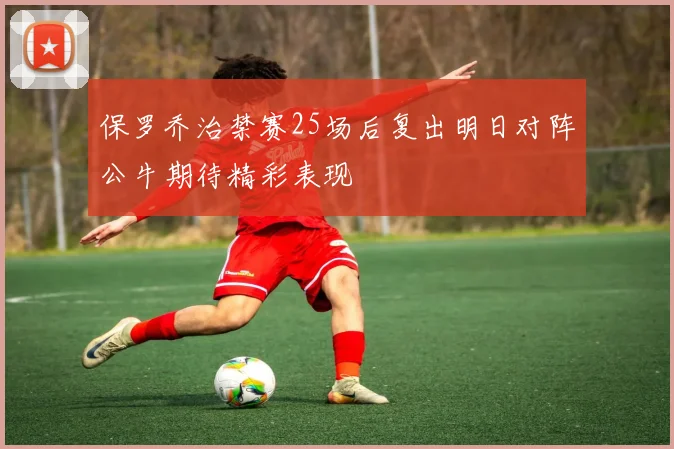 保罗乔治禁赛25场后复出明日对阵公牛期待精彩表现