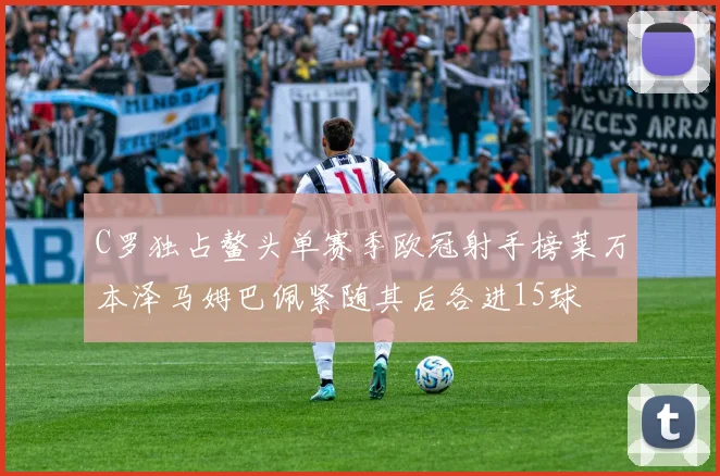 C罗独占鳌头单赛季欧冠射手榜莱万本泽马姆巴佩紧随其后各进15球