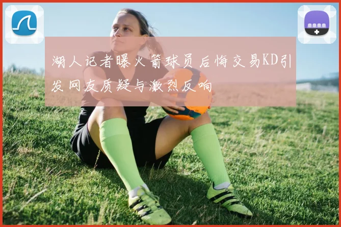 湖人记者曝火箭球员后悔交易KD引发网友质疑与激烈反响