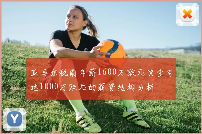 亚马尔税前年薪1600万欧元奖金可达1000万欧元的薪资结构分析