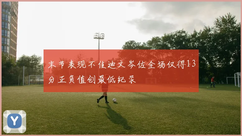末节表现不佳迪文岑佐全场仅得13分正负值创最低纪录