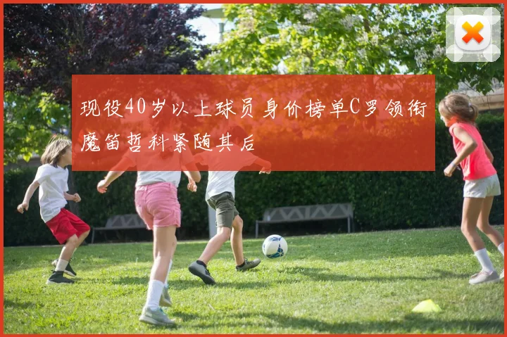 现役40岁以上球员身价榜单C罗领衔魔笛哲科紧随其后