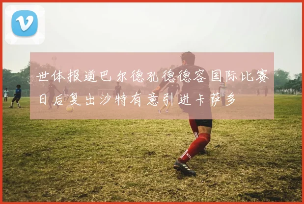 世体报道巴尔德孔德德容国际比赛日后复出沙特有意引进卡萨多