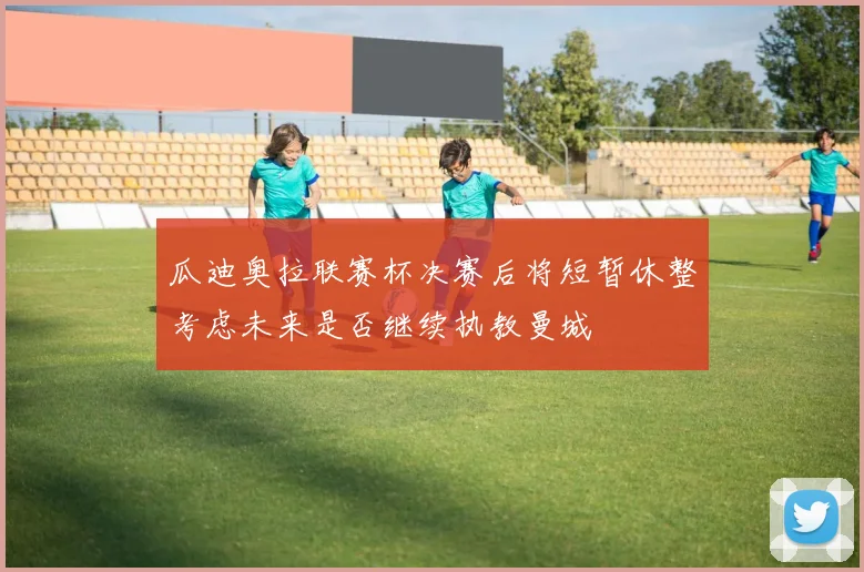 瓜迪奥拉联赛杯决赛后将短暂休整考虑未来是否继续执教曼城