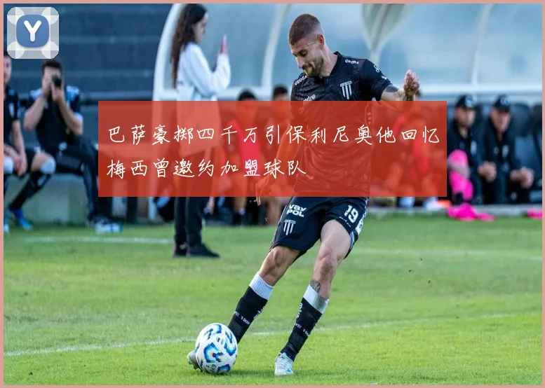 巴萨豪掷四千万引保利尼奥他回忆梅西曾邀约加盟球队